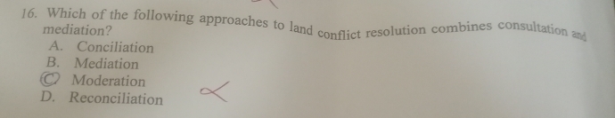 Which of the following approaches to land conflict resolution combines consultation and
mediation?
A. Conciliation
B. Mediation
Ⓒ Moderation
D. Reconciliation