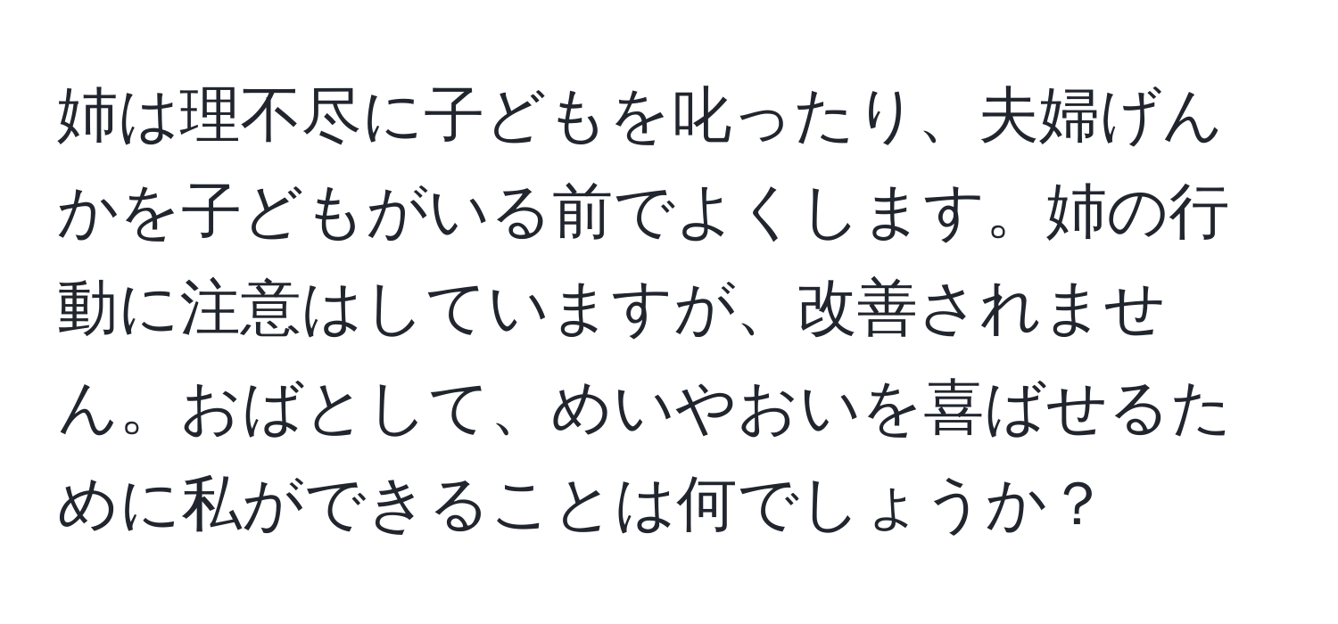 姉は理不尽に子どもを叱ったり、夫婦げんかを子どもがいる前でよくします。姉の行動に注意はしていますが、改善されません。おばとして、めいやおいを喜ばせるために私ができることは何でしょうか？