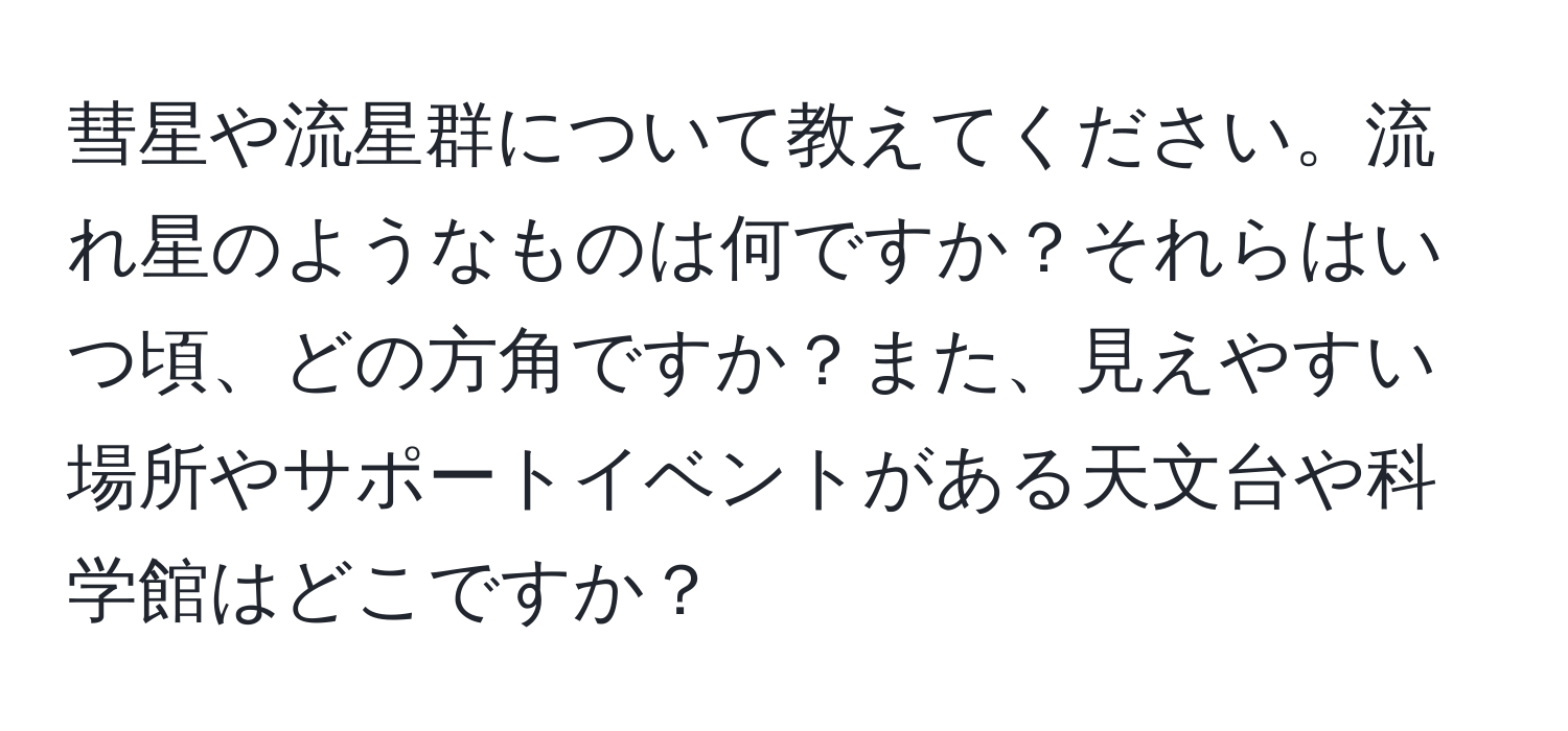 彗星や流星群について教えてください。流れ星のようなものは何ですか？それらはいつ頃、どの方角ですか？また、見えやすい場所やサポートイベントがある天文台や科学館はどこですか？