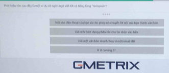 Phát liêu vàn sau đây tà một vi đu về ngôn ngữ viết tớt và tiếng tông "teinpesk' 
…- 
Nói vào điện thoại của bạn và cho phép nô chuyển lới nói của bạn thành vàn liản 
Cời tnh dưới dang phân hối cho tin nhân văn bàn 
GGi một văn bản nhanh thay vi một enai đài 
R U coming 2? 
GMETRIX