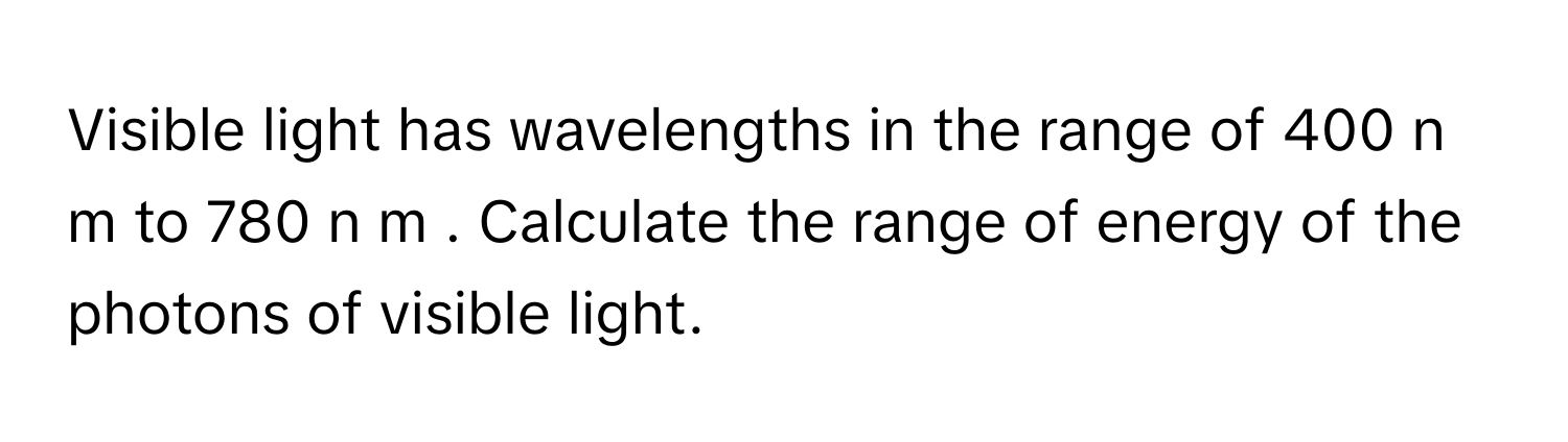 Visible light has wavelengths in the range of 400   n  m      to 780   n  m     . Calculate the range of energy of the photons of visible light.