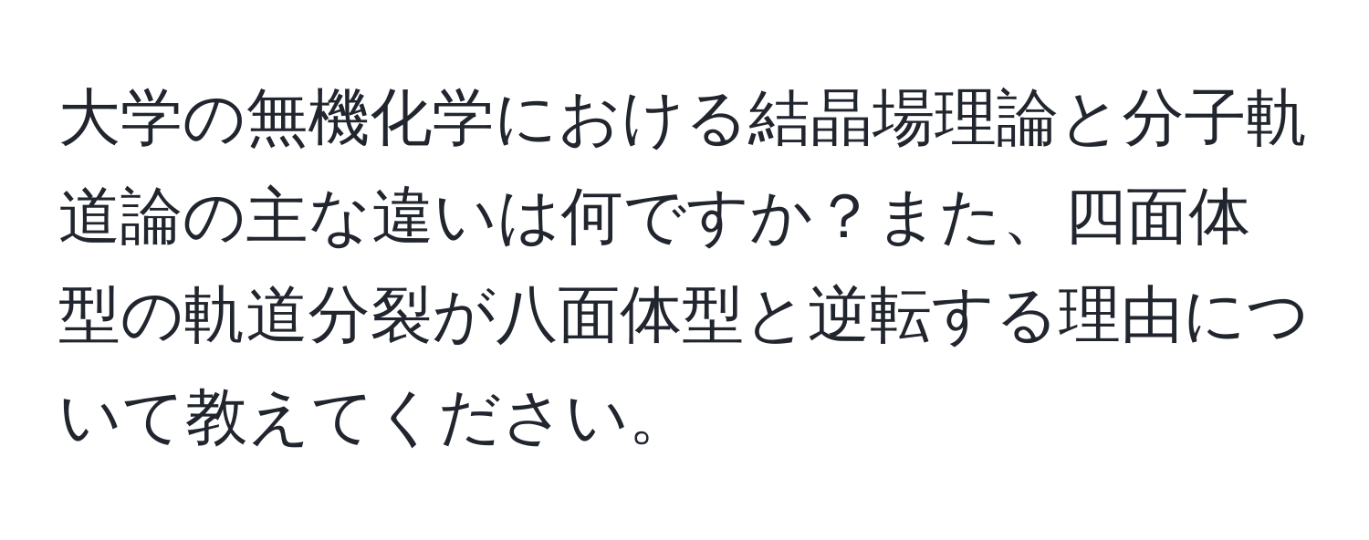 大学の無機化学における結晶場理論と分子軌道論の主な違いは何ですか？また、四面体型の軌道分裂が八面体型と逆転する理由について教えてください。