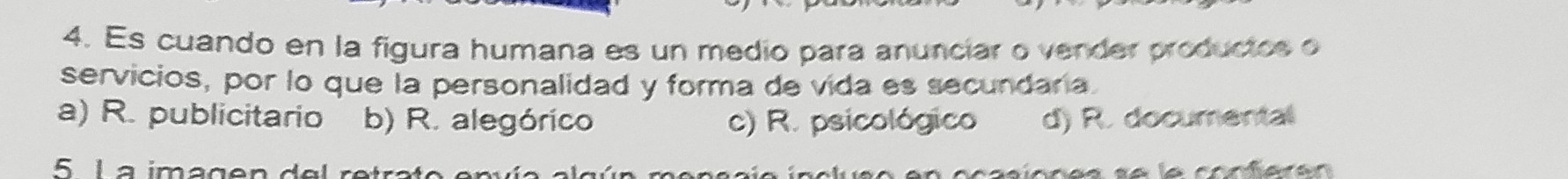 Es cuando en la figura humana es un medio para anuncíar o vender productos o
servicios, por lo que la personalidad y forma de vida es secundaria.
a) R. publicitario b) R. alegórico c) R. psicológico d) R. documental
a