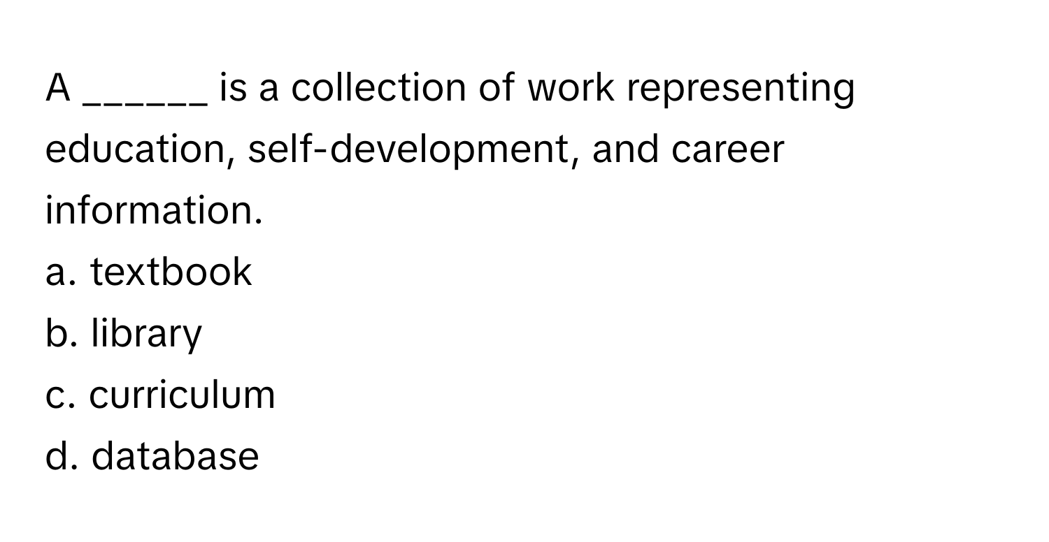 A ______ is a collection of work representing education, self-development, and career information.

a. textbook
b. library
c. curriculum
d. database