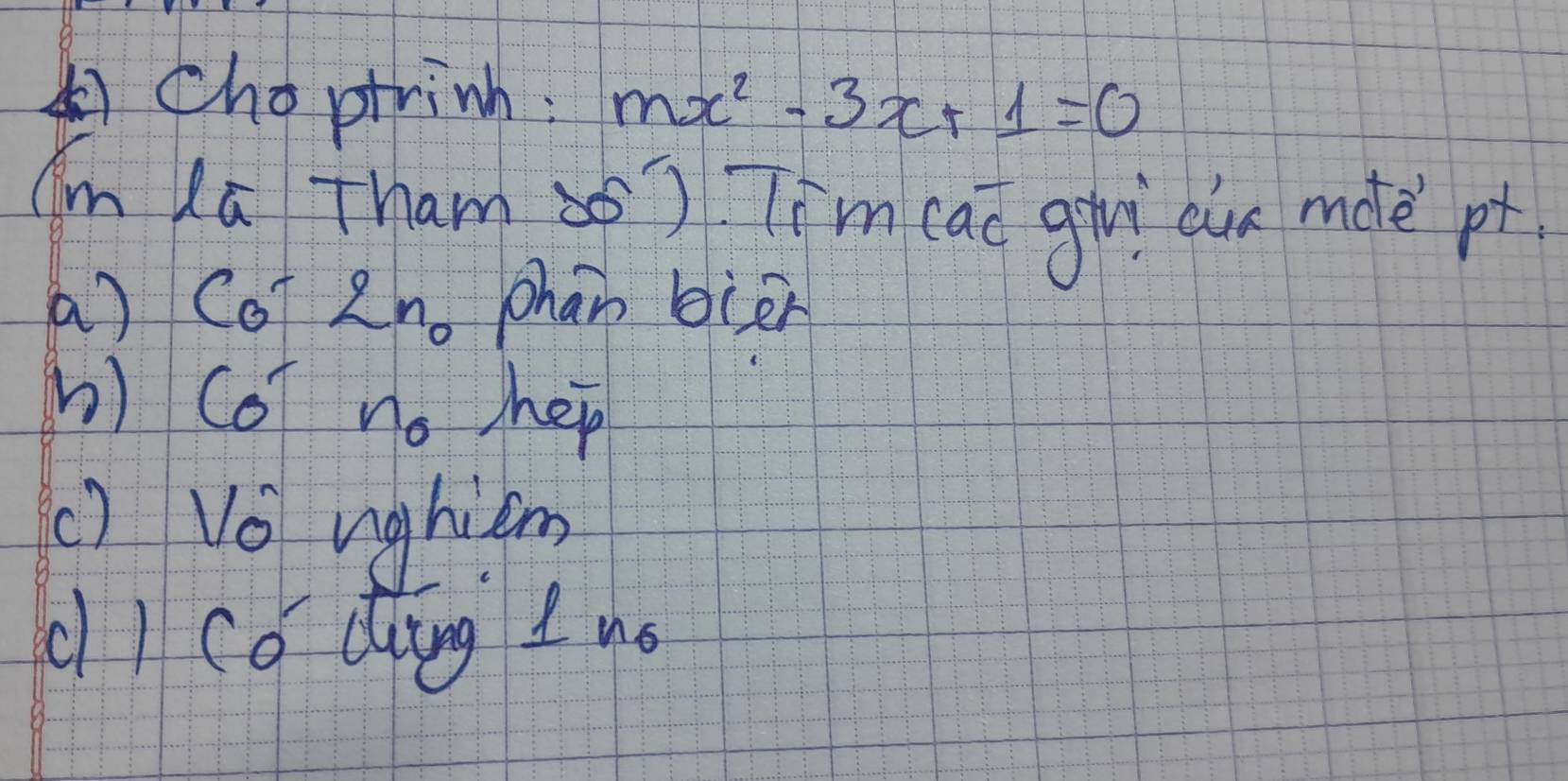 choptrinh: mx^2-3x+1=0
(m lā Tham ) Timcaī giì ain mde pt 
a) Co 2n phan bien 
h) Co) no hep 
() Vo nghiem 
LI cǒ dung 1 no