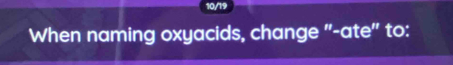 10/19 
When naming oxyacids, change "-ate" to: