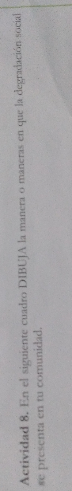 Actividad 8. En el siguiente cuadro DIBUJA la manera o maneras en que la degradación social 
se presenta en tu comunidad.
