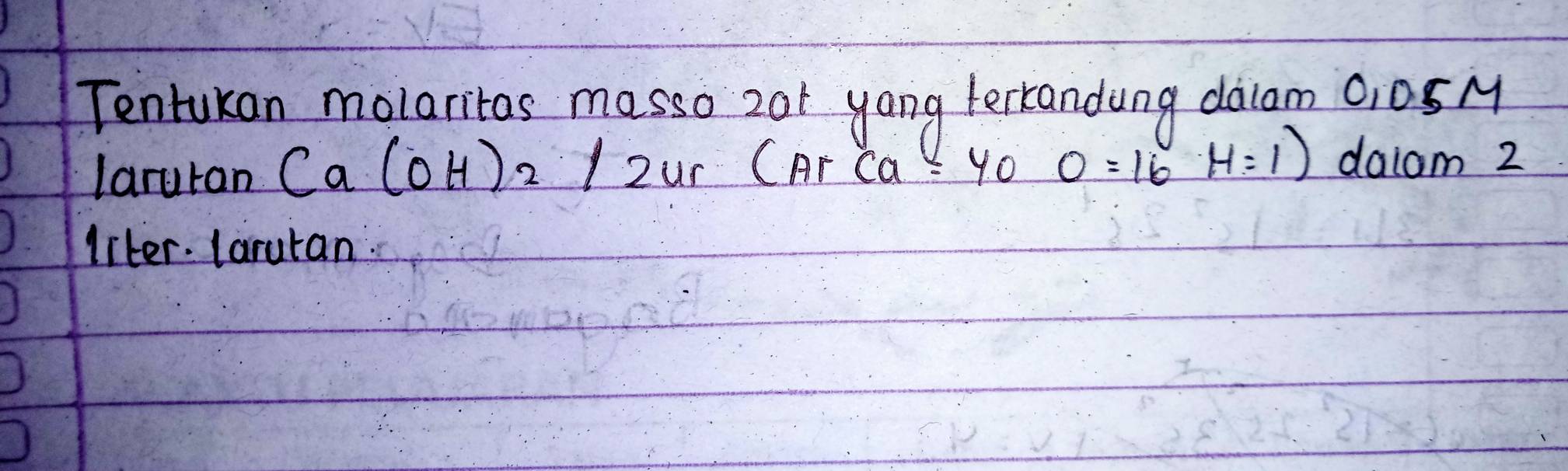 Tentukan molaritas masso zar yong terkandong daiam 0,05M
laruran Ca(OH)_2/2ur(ArCa=40 0=16 H=1) daiam 2
liter. larutan