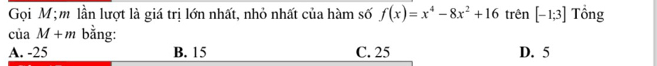 Gọi M;m lần lượt là giá trị lớn nhất, nhỏ nhất của hàm số f(x)=x^4-8x^2+16 trên [-1;3] Tổng
ciaM+m bằng:
A. -25 B. 15 C. 25 D. 5