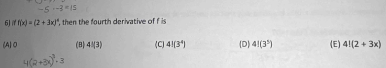 If f(x)=(2+3x)^4 , then the fourth derivative of f is
(A) 0 (B) 4!(3) (C) 4!(3^4) (D) 4!(3^5) (E) 4!(2+3x)