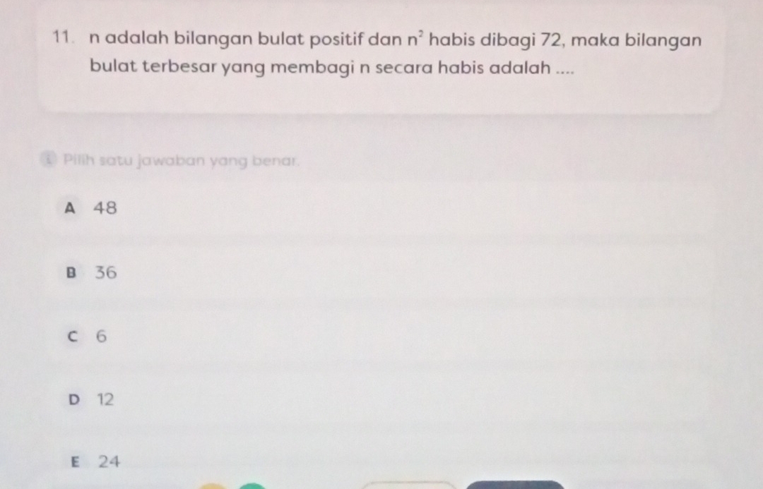 adalah bilangan bulat positif dan n^2 habis dibagi 72, maka bilangan
bulat terbesar yang membagi n secara habis adalah ....
i Pilih satu jawaban yang benar.
A 48
B 36
C 6
D 12
E 24