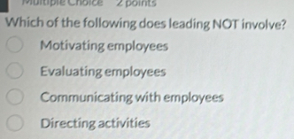 'Multiple Choice 2 points
Which of the following does leading NOT involve?
Motivating employees
Evaluating employees
Communicating with employees
Directing activities