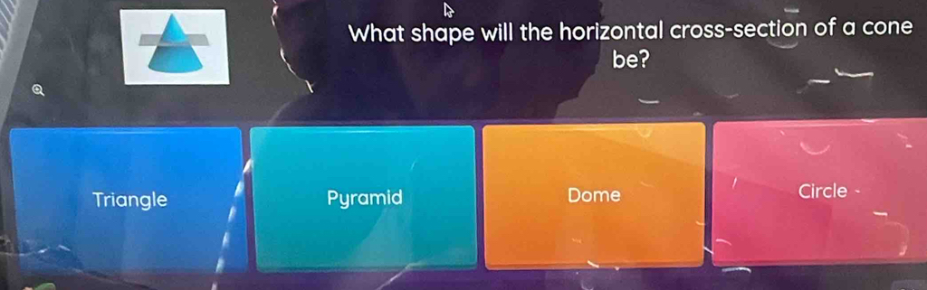 What shape will the horizontal cross-section of a cone
be?
Triangle Pyramid Dome
Circle -