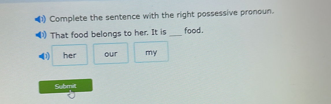 Complete the sentence with the right possessive pronoun. 
That food belongs to her. It is _food. 
her our my 
Submit