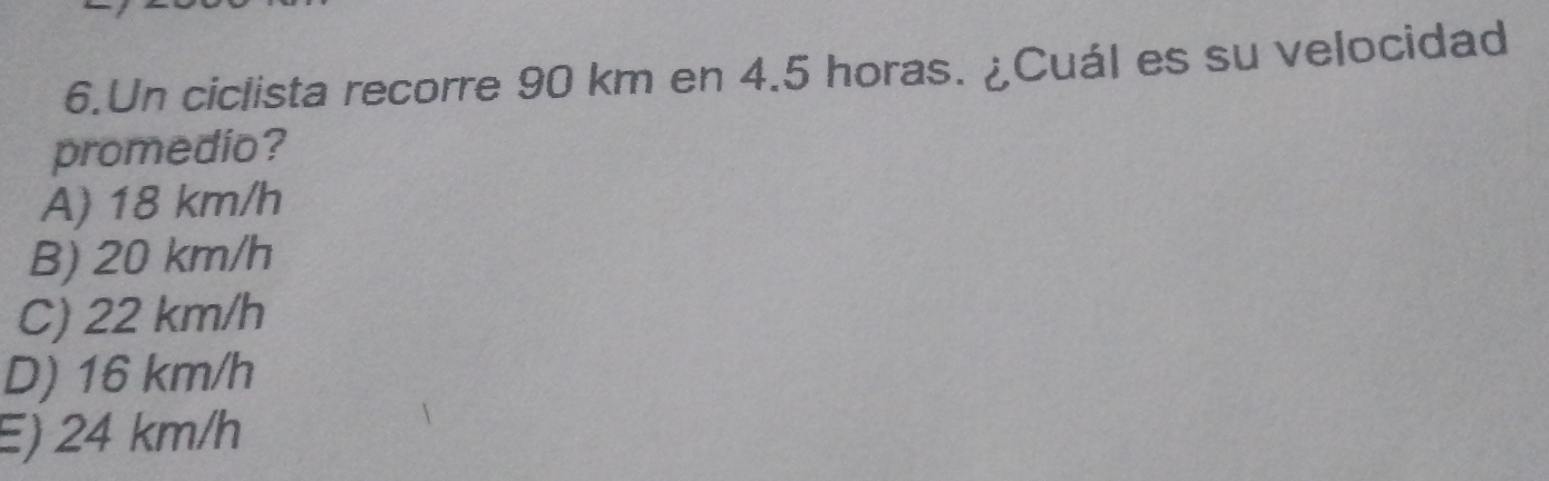 Un ciclista recorre 90 km en 4.5 horas. ¿Cuál es su velocidad
promedio?
A) 18 km/h
B) 20 km/h
C) 22 km/h
D) 16 km/h
E) 24 km/h