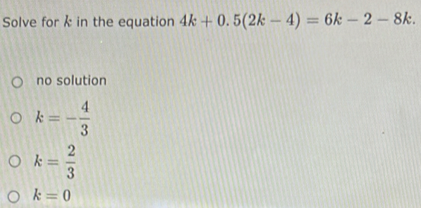 Solve for k in the equation 4k+0.5(2k-4)=6k-2-8k.
no solution
k=- 4/3 
k= 2/3 
k=0