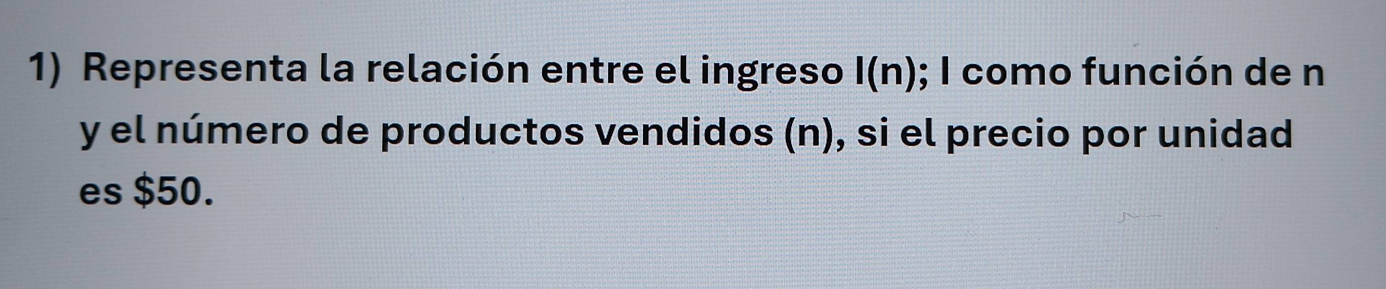 Representa la relación entre el ingreso I(n); I como función de n 
y el número de productos vendidos (n), si el precio por unidad 
es $50.