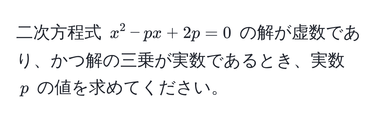 二次方程式 $x^2 - px + 2p = 0$ の解が虚数であり、かつ解の三乗が実数であるとき、実数 $p$ の値を求めてください。