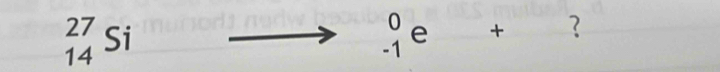 beginarrayr 27 14endarray Si
beginarrayr 0 -1endarray e + ?