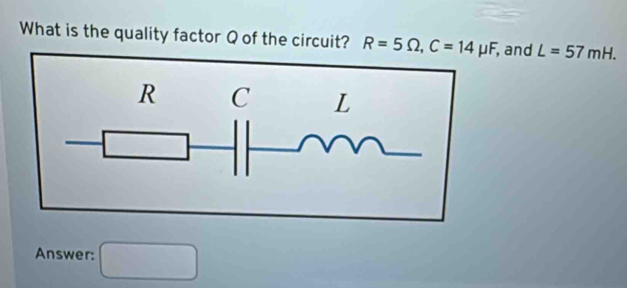 What is the quality factor Q of the circuit? R=5Omega , C=14mu F , and L=57mH. 
Answer: □