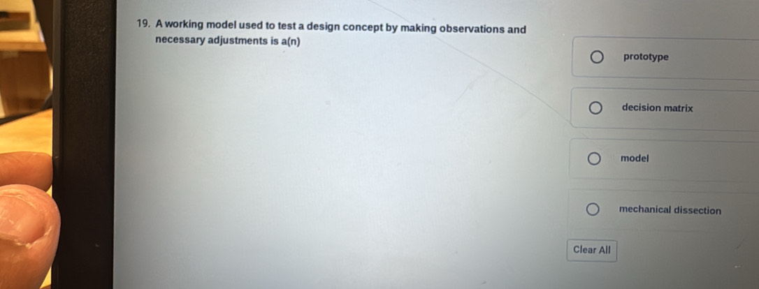 A working model used to test a design concept by making observations and
necessary adjustments is a(n)
prototype
decision matrix
model
mechanical dissection
Clear All