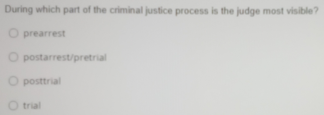 During which part of the criminal justice process is the judge most visible?
prearrest
postarrest/pretrial
posttrial
trial