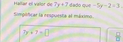 Hallar el valor de 7y+7 dado que -5y-2=3. 
Simplificar la respuesta al máximo.
7y+7=□
 □ /□  