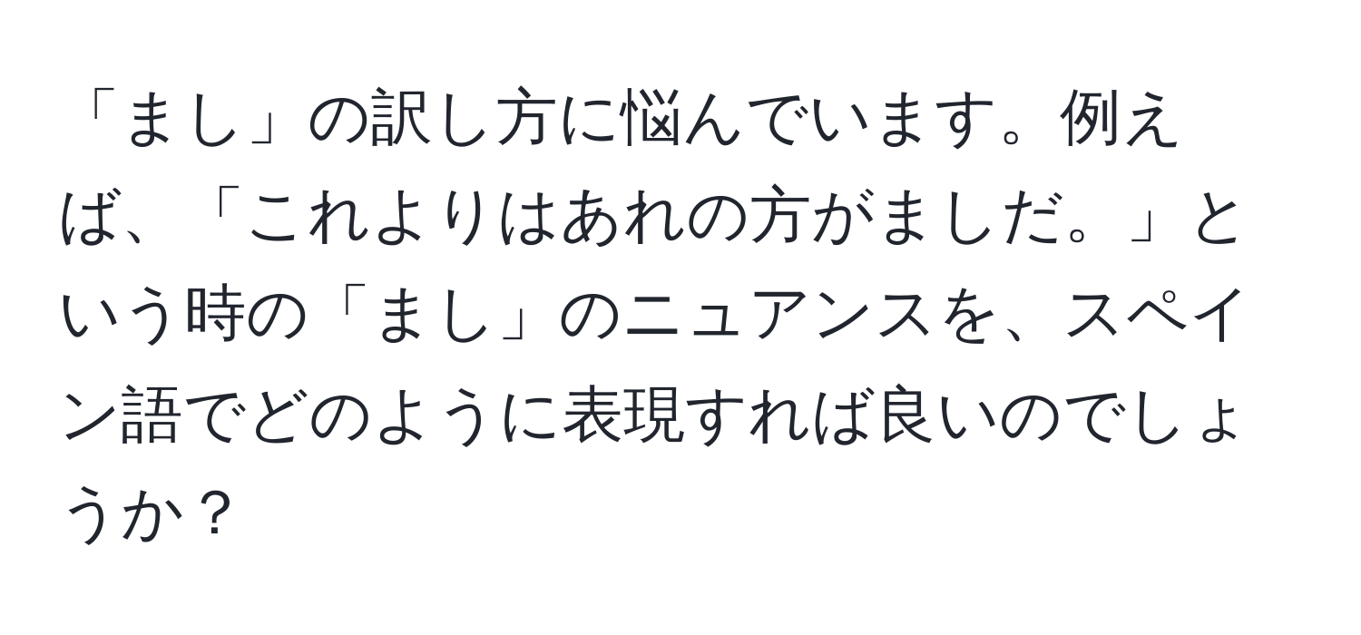 「まし」の訳し方に悩んでいます。例えば、「これよりはあれの方がましだ。」という時の「まし」のニュアンスを、スペイン語でどのように表現すれば良いのでしょうか？