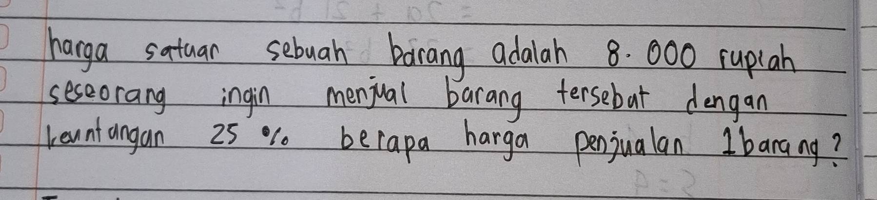 harga satuar sebuah barang adalah 8. 000 ruplah 
seseorang ingin menjual barang tersebat dengan 
reunt angan 25 % becapa harga penjualan Ibanang?