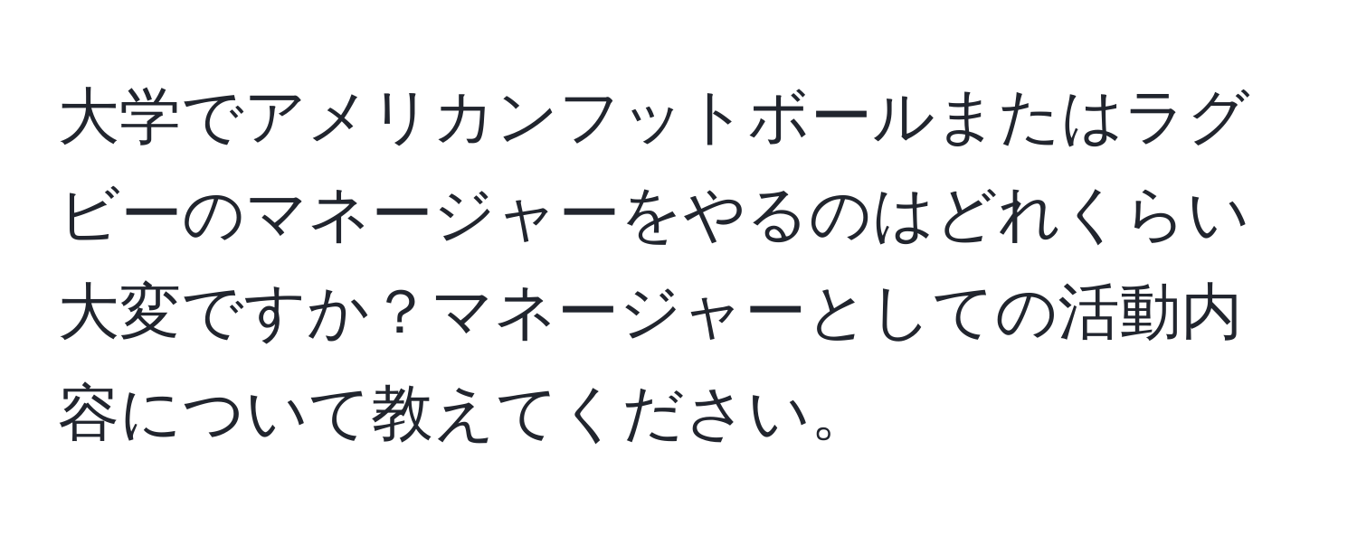 大学でアメリカンフットボールまたはラグビーのマネージャーをやるのはどれくらい大変ですか？マネージャーとしての活動内容について教えてください。