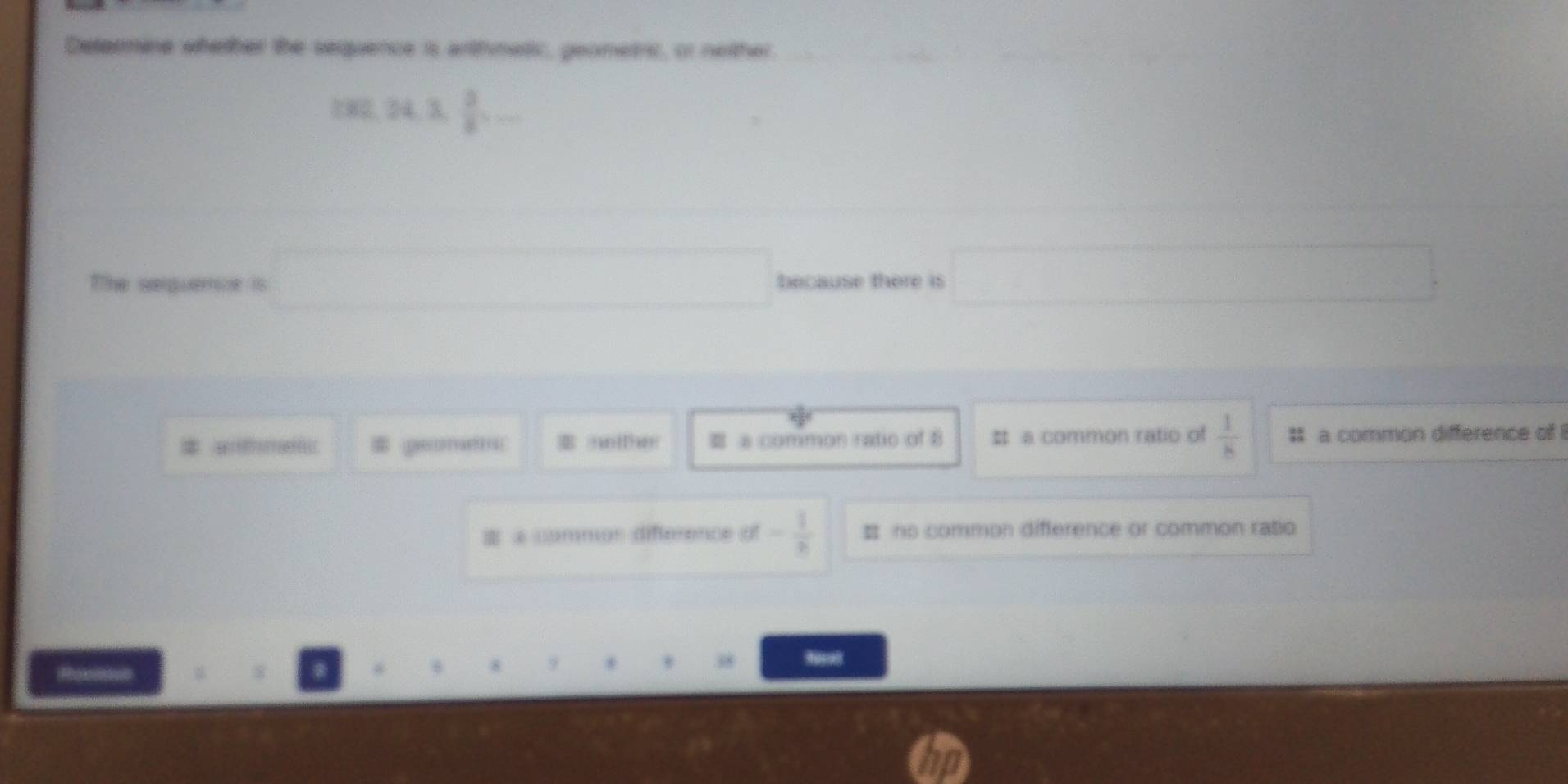 Determine whether the sequence is arthnatic, geometic, or nether
1000, 24, 3  3/8 ,... 
The seiquerce is □ because there is □
arfeaefc geonett a common ratio of 8 # a common ratio of  1/8  $ a common difference of
② common difterence of - 1/8  B no common difference or common ratio
38 Reall