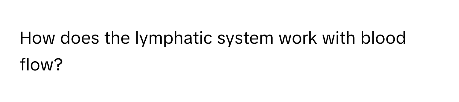 How does the lymphatic system work with blood flow?