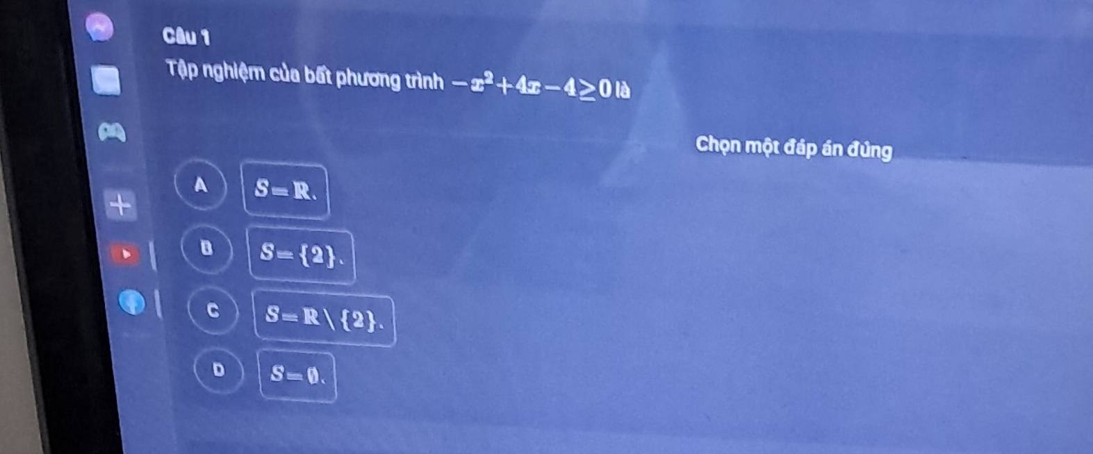 Tập nghiệm của bất phương trình -x^2+4x-4≥ 0 là
Chọn một đáp án đúng
A S=R.
D S= 2.
C S=R  2.
D S=0.