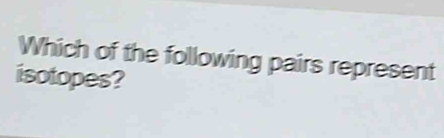 Which of the following pairs represent 
isotopes?