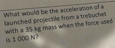 What would be the acceleration of a 
launched projectile from a trebuchet 
with a 35 kg mass when the force used 
is 1 000 N?