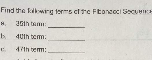 Find the following terms of the Fibonacci Sequence 
_ 
a. 35th term: 
_ 
b. 40th term: 
_ 
c. 47th term: