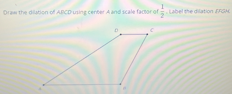 Draw the dilation of ABCD using center A and scale factor of  1/2 . Label the dilation EFGH.