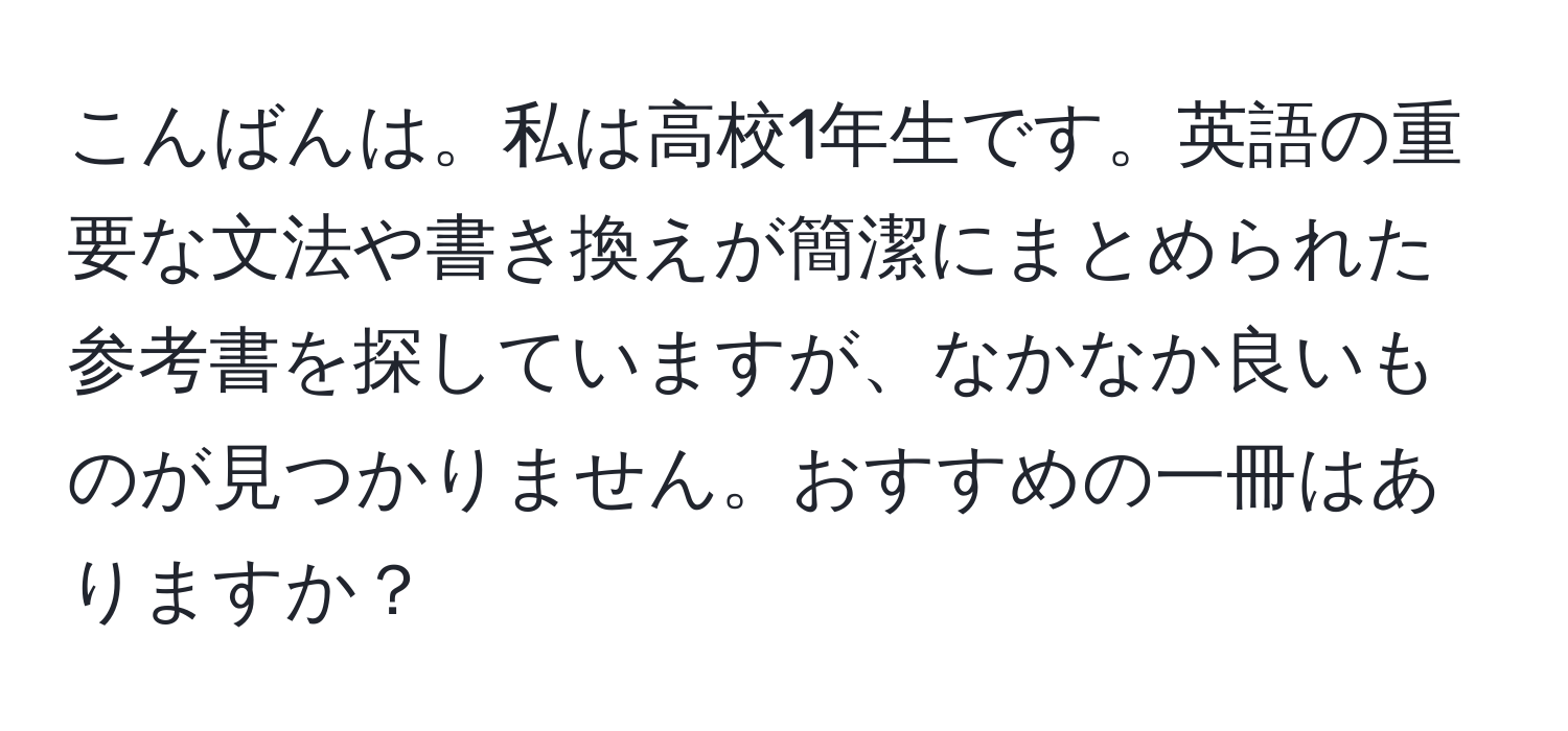 こんばんは。私は高校1年生です。英語の重要な文法や書き換えが簡潔にまとめられた参考書を探していますが、なかなか良いものが見つかりません。おすすめの一冊はありますか？