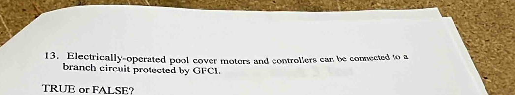 Electrically-operated pool cover motors and controllers can be connected to a 
branch circuit protected by GFCI. 
TRUE or FALSE?