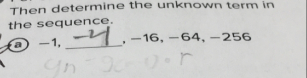 Then determine the unknown term in 
the sequence. 
a  -1, _, −16, -64, -256