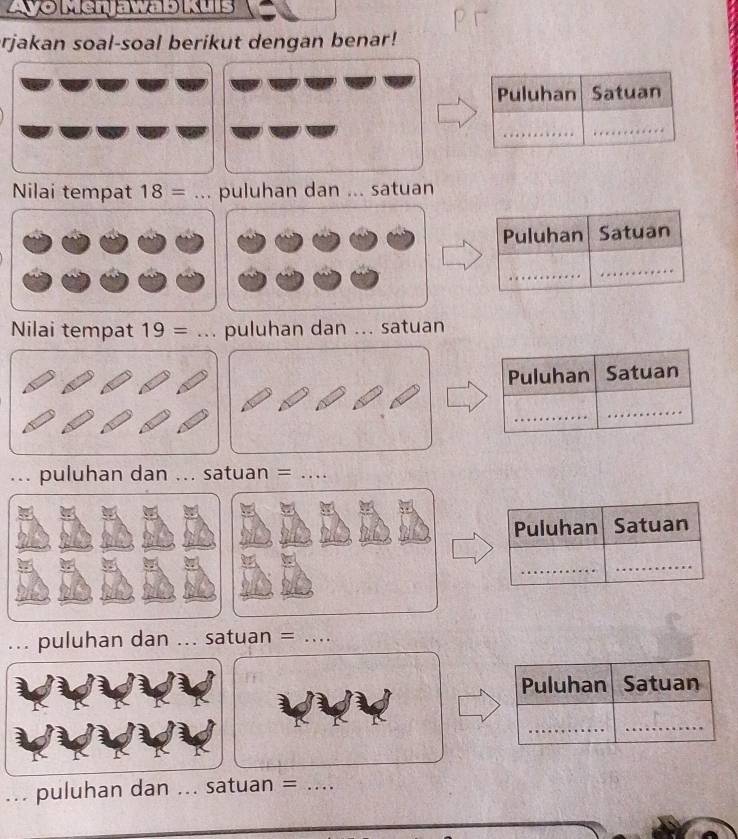 Ayō Menjawab Kuis 
rjakan soal-soal berikut dengan benar! 
Nilai tempat 18 =... puluhan dan ... satuan 
Nilai tempat 19 =... puluhan dan ... satuan 
... puluhan dan ... satuan =_ 
Puluhan Satuan 
_ 
_ 
... puluhan dan _. satuan =_ 
_.. puluhan dan _satuan =_