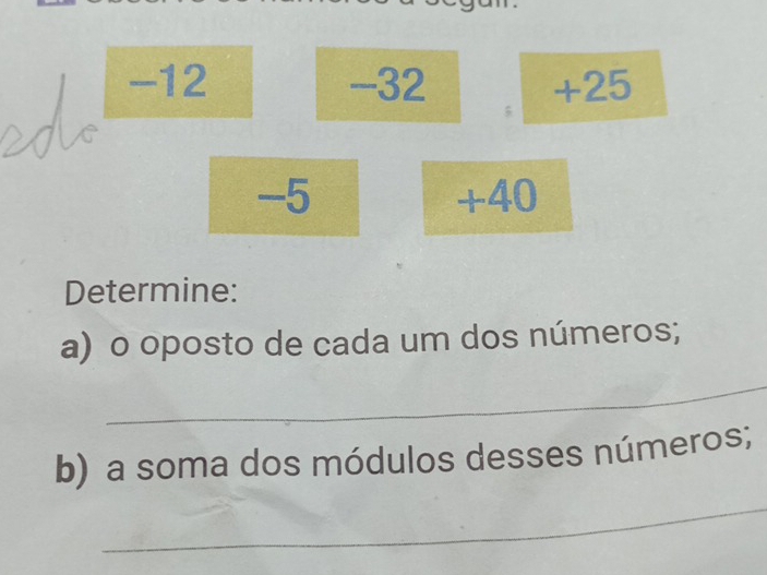 -12 -32 +25
5
-5 +40
Determine: 
a) o oposto de cada um dos números; 
_ 
b) a soma dos módulos desses números; 
_