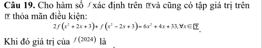 Cho hàm số /xác định trên và cũng có tập giá trị trên 
* thỏa mãn điều kiện:
2f(x^2+2x+3)+f(x^2-2x+3)=6x^2+4x+33, forall x∈ ?
Khi đó giá trị của f(2024) là