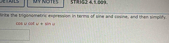 DETAILS MY NOTES STRIG2 4.1.009. 
Vrite the trigonometric expression in terms of sine and cosine, and then simplify.
cos ucot u+sin u