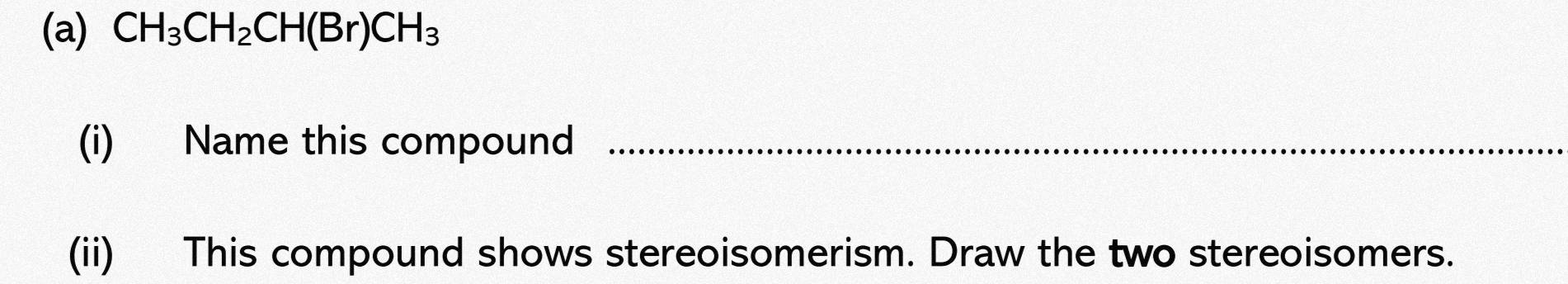 CH_3CH_2CH(Br)CH_3
(i) Name this compound_ 
(ii) This compound shows stereoisomerism. Draw the two stereoisomers.