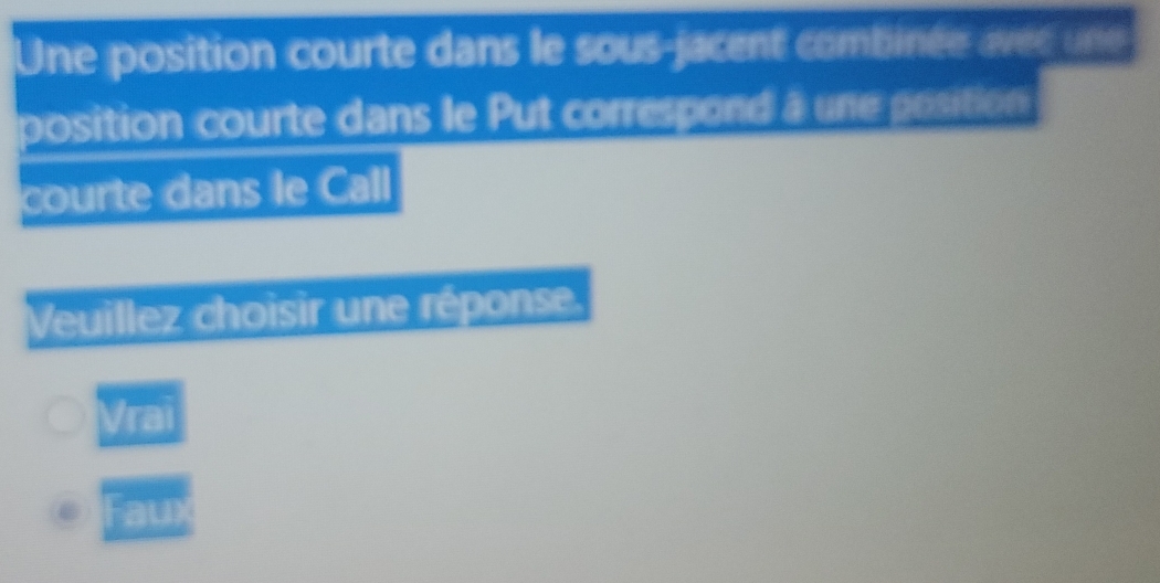 Une position courte dans le sous-jacent combinée avec un 
position courte dans le Put correspond à une position 
courte dans le Call 
Veuillez choisir une réponse. 
Ira