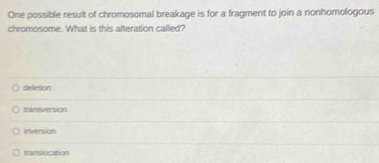 One possible result of chromosomal breakage is for a fragment to join a nonhomologous
chromosome. What is this alteration called?
deletion
transversion
inversion
translocation