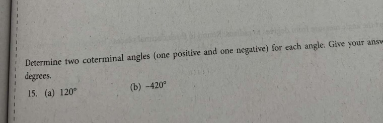 Determine two coterminal angles (one positive and one negative) for each angle: Give your ansv 
degrees. 
15. (a) 120°
(b) -420°