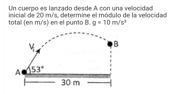 Un cuerpo es lanzado desde A con una velocidad
inicial de 20 m/s, determine el módulo de la velocidad
total (en m/s) en el punto B. g=10m/s^2