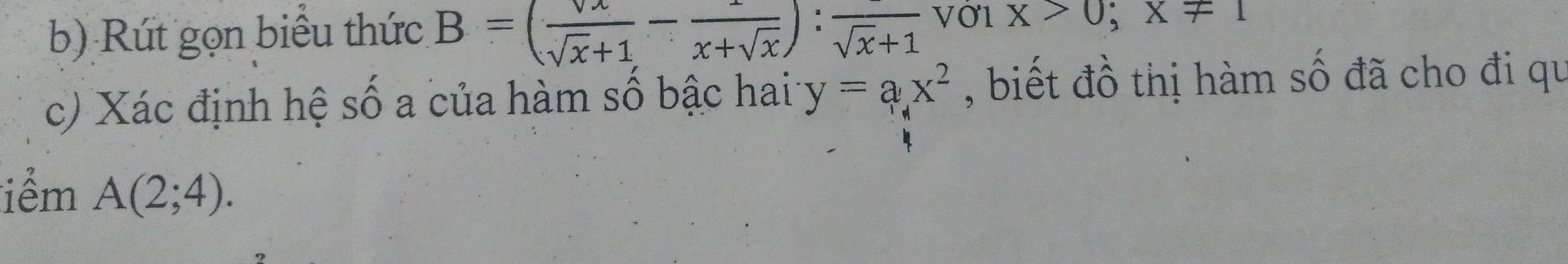 Rút gọn biểu thức B=( vx/sqrt(x)+1 -frac x+sqrt(x)):frac sqrt(x)+1
x>0;x!= 1
c) Xác định hệ số a của hàm số bậc hai y=ax^2 , biết đồ thị hàm số đã cho đi qu 
iểm A(2;4).